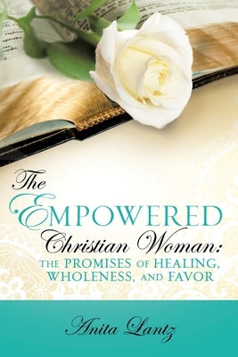 The Empowered Christian Woman: The Promises of Healing, Wholeness, and Favor by Lantz, Anita