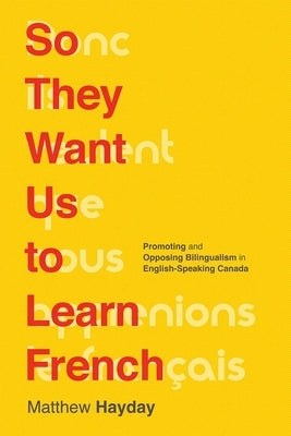 So They Want Us to Learn French: Promoting and Opposing Bilingualism in English-Speaking Canada by Hayday, Matthew