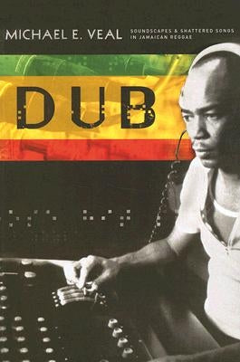 Dub: Soundscapes and Shattered Songs in Jamaican Reggae by Veal, Michael
