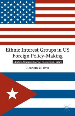 Ethnic Interest Groups in US Foreign Policy-Making: A Cuban-American Story of Success and Failure by Rytz, H.
