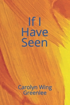 If I Have Seen by Wing Greenlee, Carolyn