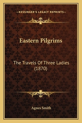 Eastern Pilgrims: The Travels Of Three Ladies (1870) by Smith, Agnes