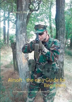 Airsoft - the easy Guide for Beginners: Your introduction to a fascinating and fulfilling hobby away from the mainstream! by Baxter, Taylor E.