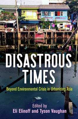Disastrous Times: Beyond Environmental Crisis in Urbanizing Asia by Elinoff, Eli