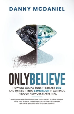 Only Believe: Learn how to earn residual income, buildwealth, achieve success, follow your dreams, have the proper mindset, lead peo by McDaniel, Danny