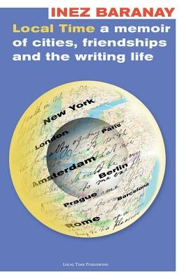 Local Time a memoir of cities, friendships and the writing life by Baranay, Inez