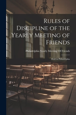 Rules of Discipline of the Yearly Meeting of Friends: Held in Philadelphia by Philadelphia Yearly Meeting of Friend