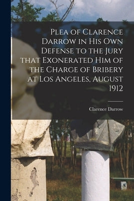 Plea of Clarence Darrow in His Own Defense to the Jury That Exonerated Him of the Charge of Bribery at Los Angeles, August 1912 by Darrow, Clarence 1857-1938