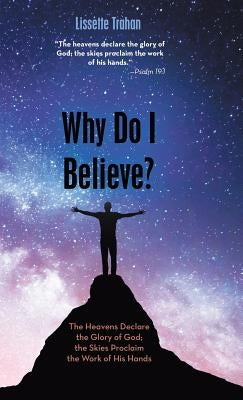 Why Do I Believe?: "The Heavens Declare the Glory of God; the Skies Proclaim the Work of His Hands" - Psalm 19:1 by Trahan, Lissette