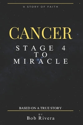 CANCER - Stage 4 to A Miracle: Based on a True Story by Rivera, Bob