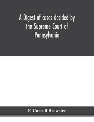 A digest of cases decided by the Supreme Court of Pennsylvania, as reported from 3d Wright to 5th P. F. Smith, inclusive [1861-1867] with table of tit by Carroll Brewster, F.