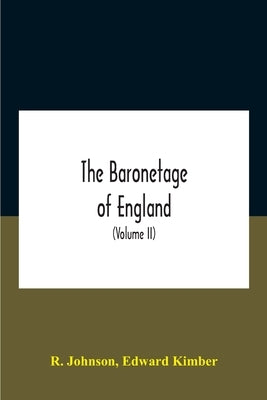 The baronetage of England, containing a genealogical and historical account of all the English baronets now existing, with their descents, marriages, by R Johnson