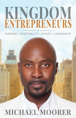 Kingdom Entrepreneurs: Purpose . Spirituality . Ethics . Leadership by Moorer, Michael