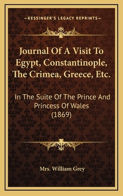 Journal Of A Visit To Egypt, Constantinople, The Crimea, Greece, Etc.: In The Suite Of The Prince And Princess Of Wales (1869) by Grey, William