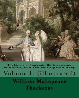 The history of Pendennis. His fortunes and misfortunes, his friends and his greatest enemy. By: William Makepeace Thackeray: Volume I. (illustrated) by Thackeray, William Makepeace