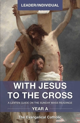 With Jesus to the Cross, Year A, Leader/Individual: A Lenten Guide on the Sunday Mass Readings, by The Evangelical Catholic