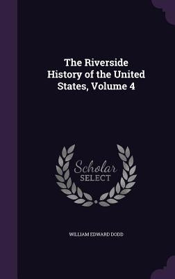 The Riverside History of the United States, Volume 4 by Dodd, William Edward