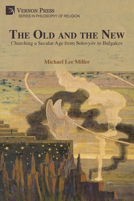 The Old and the New: Churching a Secular Age from Solovyóv to Bulgakov by Miller, Michael Lee