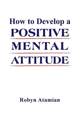 How to Develop a POSITIVE MENTAL ATTITUDE by Atamian, Robyn