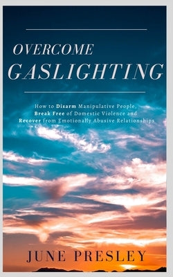 Overcome Gaslighting: How To Disarm Manipulative People, Break Free Of Domestic Violence And Recover From Emotionally Abusive Relationships by Presley, June