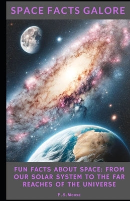 Space Facts Galore: Fun Facts About Space From Our Solar System to the Far Reaches of the Universe by Moose, F. S.