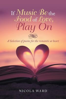 If Music Be the Food of Love, Play On: A Selection of Poems for the Romantic at Heart by Ward, Nicola