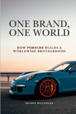One Brand, One World: How Porsche Builds a Worldwide Brotherhood by Weitzmann, Branko