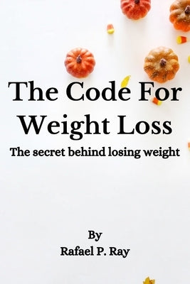 The Code For Weight Loss: The secret behind losing weight by Ray, Rafael P.