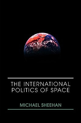 The International Politics of Space by Sheehan, Michael
