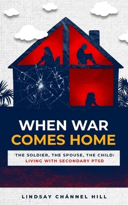 When War Comes Home-The Soldier, the Spouse, and the Child: Living with Secondary PTSD by Hill, Lindsay Chánnel