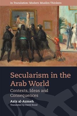 Secularism in the Arab World: Contexts, Ideas and Consequences by Al-Azmeh, Aziz