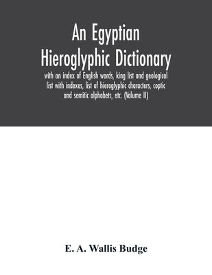 An Egyptian hieroglyphic dictionary: with an index of English words, king list and geological list with indexes, list of hieroglyphic characters, copt by A. Wallis Budge, E.