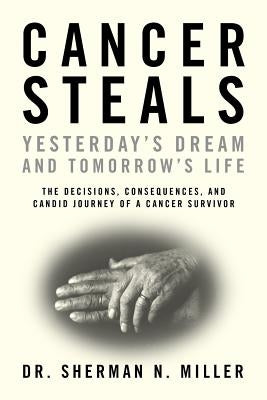Cancer Steals Yesterday's Dream and Tomorrow's Life: The Decisions, Consequences, and Candid Journey of a Cancer Survivor by Miller, Sherman N.