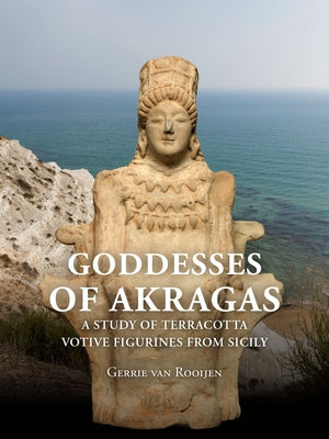 Goddesses of Akragas: A Study of Terracotta Votive Figurines from Sicily by Van Rooijen, Gerrie