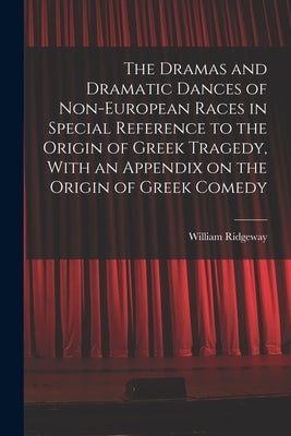 The Dramas and Dramatic Dances of Non-European Races in Special Reference to the Origin of Greek Tragedy, With an Appendix on the Origin of Greek Come by Ridgeway, William