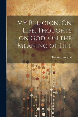 My Religion. On Life. Thoughts on God. On the Meaning of Life by Tolstoy, Leo