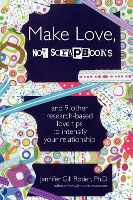 Make Love, Not Scrapbooks: And 9 Other Research-Based Love Tips to Intensify Your Relationship by Gill Rosier, Ph. D. Jennifer