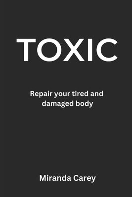 Toxic: A guide to repairing your tired and damaged body by Carey-Jones, Miranda