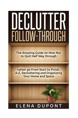 Declutter Follow-Through: The Amazing Guide on How Not to Quit Half Way Through Rather go From Start to Finish, A-Z Decluttering and Organizing by DuPont, Elena