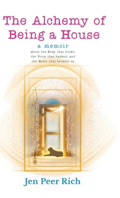 The Alchemy of Being a House: A Memoir About the Body That Broke, the Voice That Barked, and the Home That Became Us by Peer Rich, Jen
