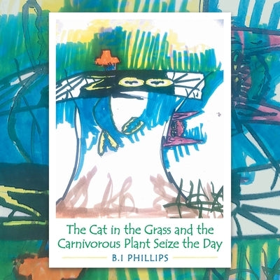 The Cat in the Grass and the Carnivorous Plant Seize the Day by Phillips, B. I.