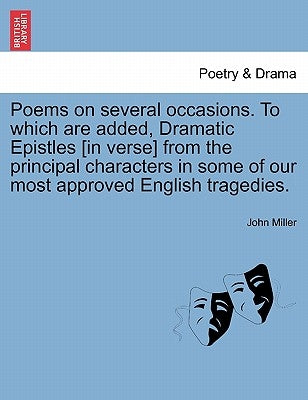 Poems on Several Occasions. to Which Are Added, Dramatic Epistles [In Verse] from the Principal Characters in Some of Our Most Approved English Traged by Miller, John