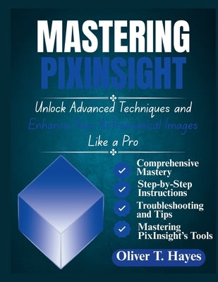Mastering Pixinsight: Unlock Advanced Techniques and Enhance Your Astronomical Images Like a Pro by Hayes, Oliver T.