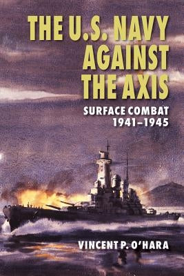 The U.S. Navy Against the Axis: Surface Combat, 1941-1945 by O'Hara, Vincent P.