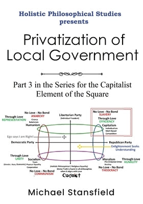 Holistic Philosophical Studies presents Privatization of Local Government: Part 3 in the Series for the Capitalist Element of the Square by Stansfield, Michael