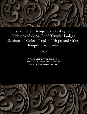A Collection of Temperance Dialogues: For Divisions of Sons, Good Templar Lodges, Sections of Cadets, Bands of Hope, and Other Temperance Societies by Hammond, S. T.