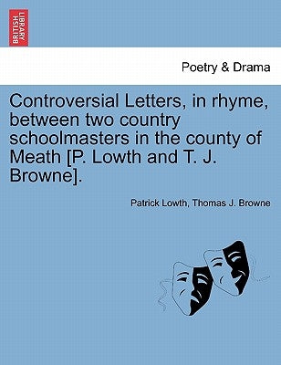 Controversial Letters, in Rhyme, Between Two Country Schoolmasters in the County of Meath [P. Lowth and T. J. Browne]. by Lowth, Patrick