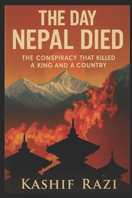 The Day Nepal Died: The Conspiracy That Killed a King and a Country by Razi, Kashif