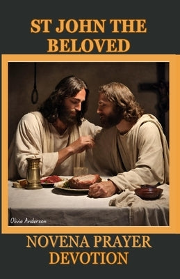 St. John the Beloved Novena Prayer Devotion: His History, Christian Orthodox Tradition Contribution, Spiritual Impact, Relationship with Mary and 9 da by Anderson, Olivia