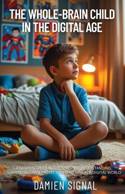 The Whole-Brain Child in the Digital Age: A Neuroscience-Based Guide to Understanding, Supporting, and Protecting Children in a Digital World by Signal, Damien